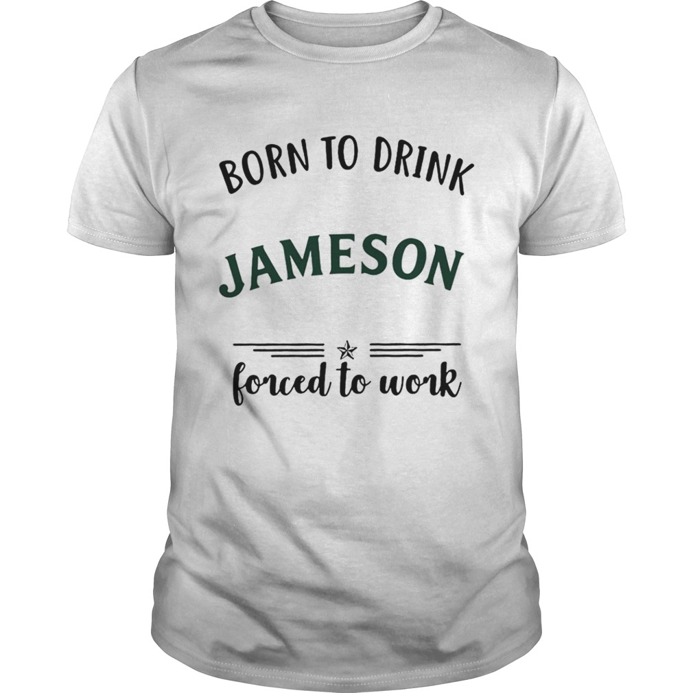 Born to drink Jameson forced to work shirt