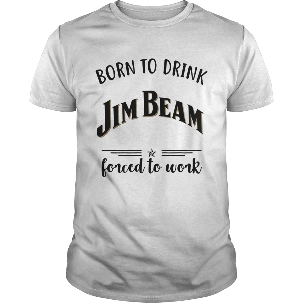 Born to drink Jim Beam forced to work shirt