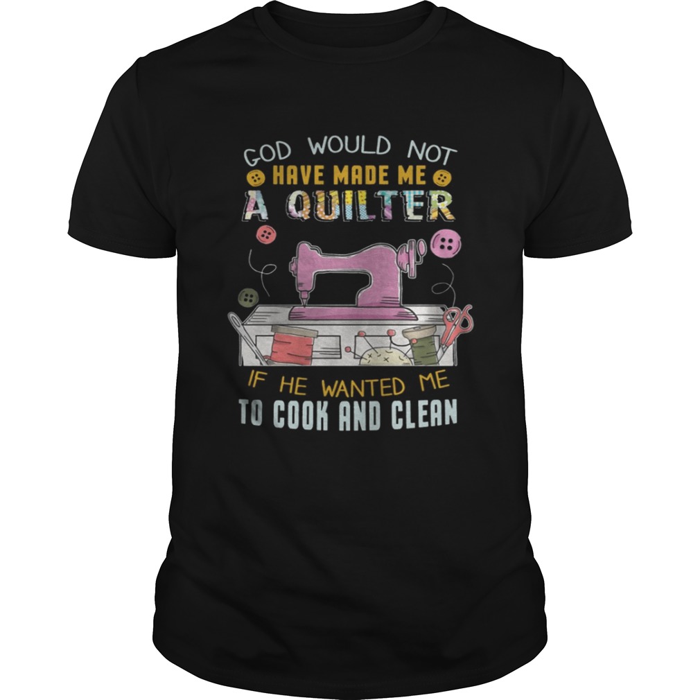 God Would Not Have Made Me A Quilter Shirt