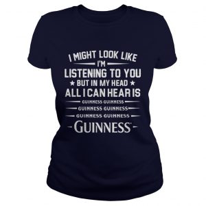 I might look like I’m listening to you but in my head all I can hear is Guinness ladies tee