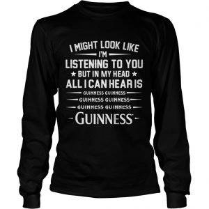 I might look like I’m listening to you but in my head all I can hear is Guinness longsleeve