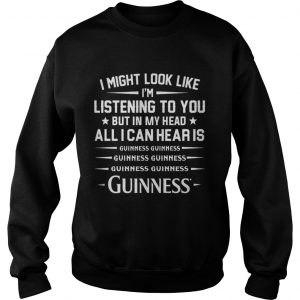 I might look like I’m listening to you but in my head all I can hear is Guinness sweater