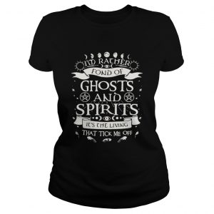 I’m rather fond of ghosts and spirits it’s the living that tick me off ladies tee