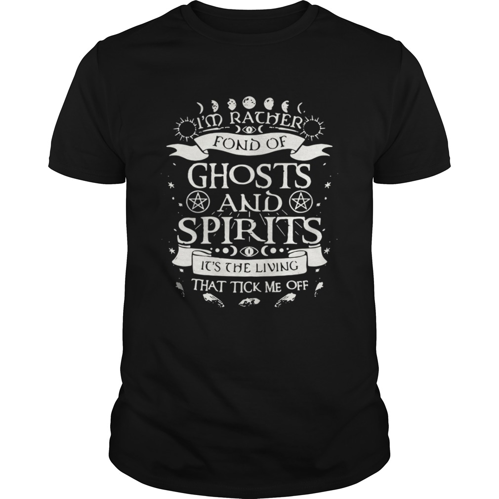 I’m rather fond of ghosts and spirits it’s the living that tick me off shirt