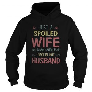 Just a spoiled wife in love with her smokin’ hot husband hoodie