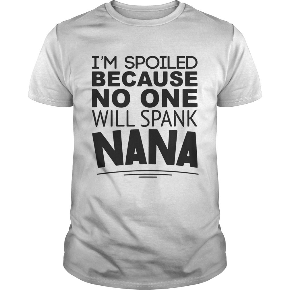 I’m spoiled because no one will spank nana shirt