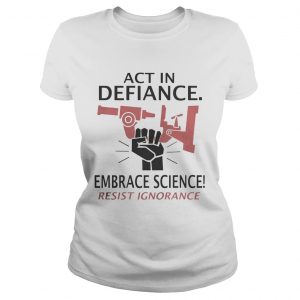 Act in defiance embrace science resist ignorance ladies tee