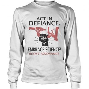 Act in defiance embrace science resist ignorance longsleeve tee