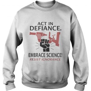 Act in defiance embrace science resist ignorance sweatshirt