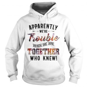 Apparently were Trouble when we are together who knew hoodie