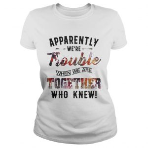 Apparently were Trouble when we are together who knew ladies tee