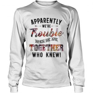 Apparently were Trouble when we are together who knew longsleeve tee