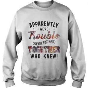 Apparently were Trouble when we are together who knew sweatshirt