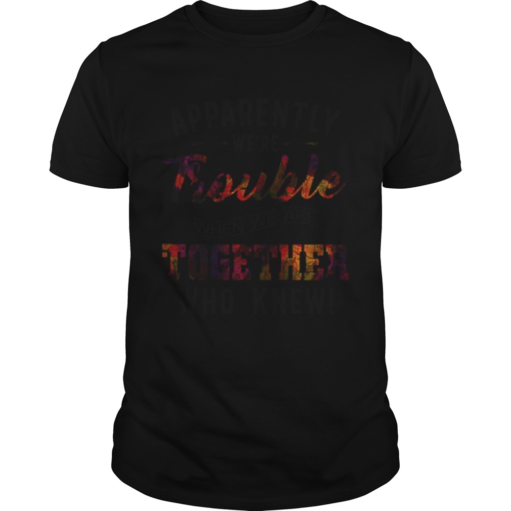 Apparently were Trouble when we are together who knew shirt