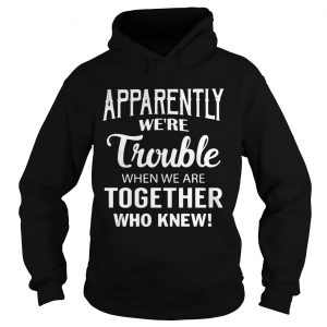 Apparently were trouble when we are together who knew hoodie