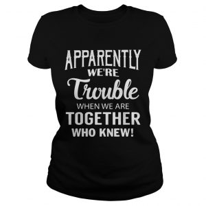 Apparently were trouble when we are together who knew ladies tee