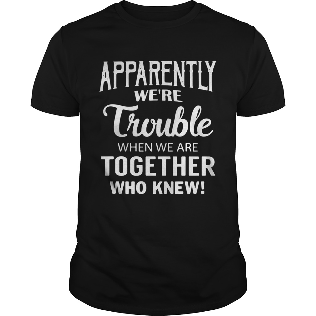 Apparently we’re trouble when we are together who knew shirt