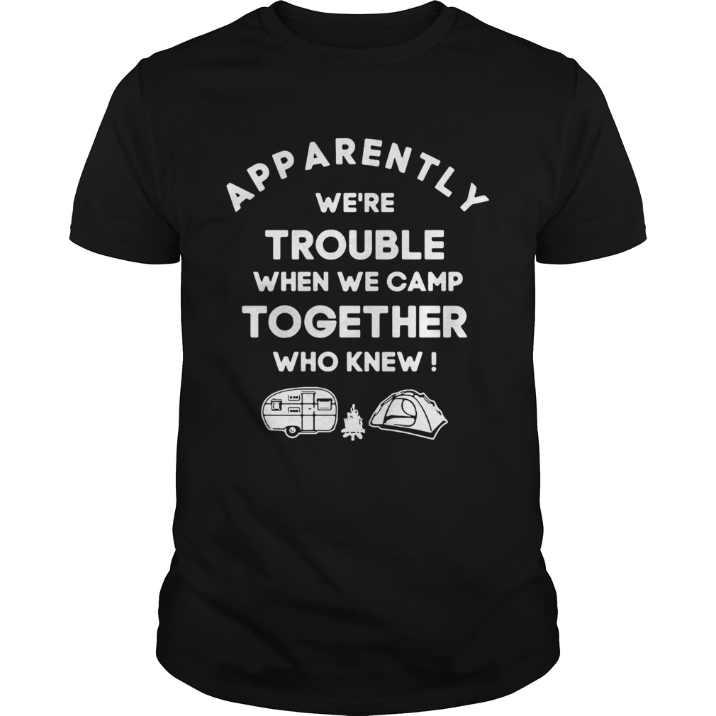 Apparently we’re trouble when we camp together who knew shirt