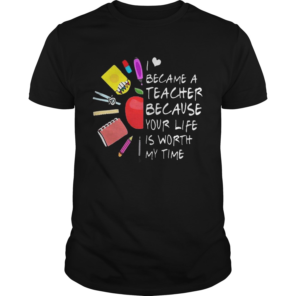 Became A Teacher Because Your Life Is Worth My Time Teacher Supplies Flower Shirt