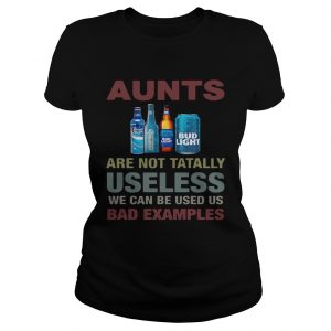 Bud Light Aunts are not tatally useless we can be used us bad examples ladies tee