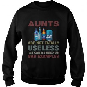 Bud Light Aunts are not tatally useless we can be used us bad examples sweatshirt