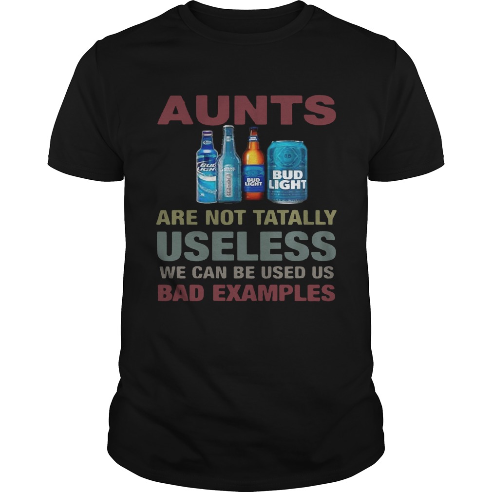 Bud Light Aunts are not tatally useless we can be used us bad examples shirt