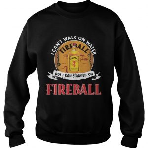 FIREBALL I CANT WALK ON WATER BUT I CAN STAGGER ON WHISKEY sweatshirt