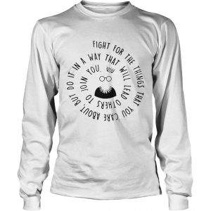 Fight for the things that you care about nut do it in a way that will lead others longsleeve tee