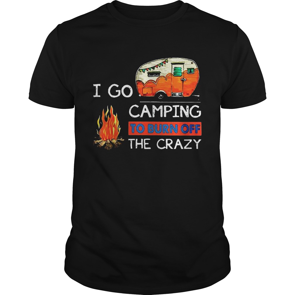 I Go Camping To Burn Off The Crazy Shirt