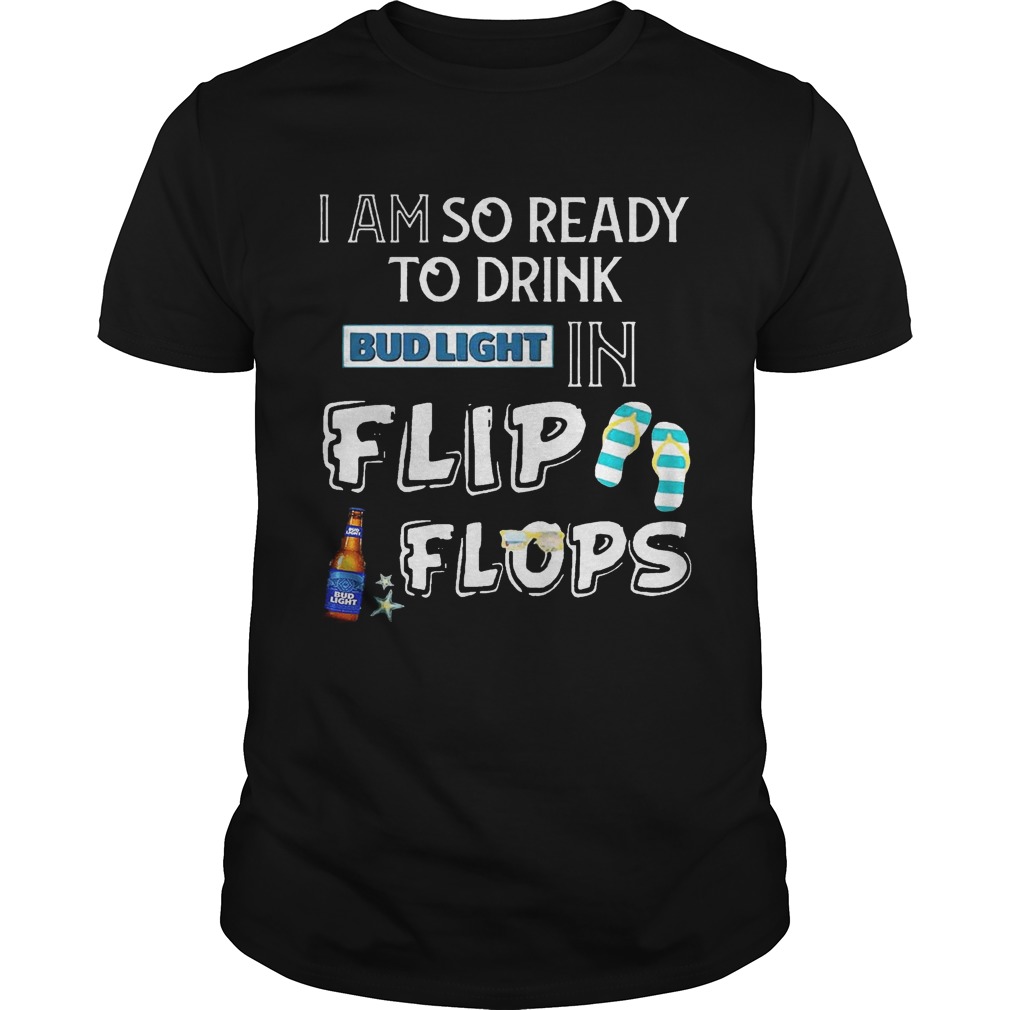 I am so ready to drink Bud Light in flip flops T-Shirt