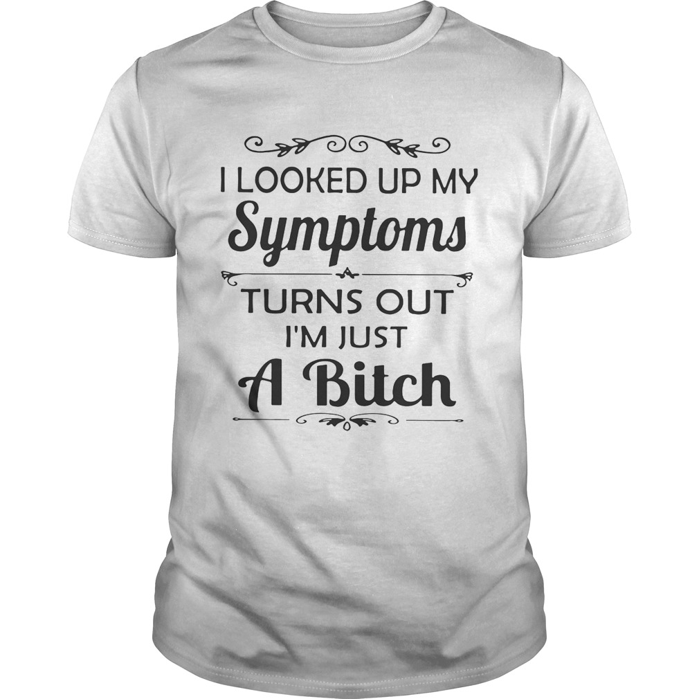 I looked up my Symptoms turns out I’m just a bitch shirts