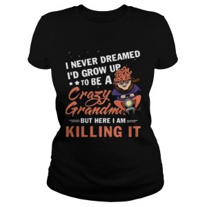 I never dreamed Id grow up to be a crazy grandma but here I am killing it ladies tee