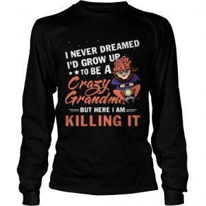 I never dreamed Id grow up to be a crazy grandma but here I am killing it longsleeve tee