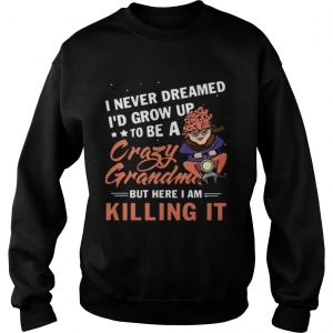 I never dreamed Id grow up to be a crazy grandma but here I am killing it sweatshirt