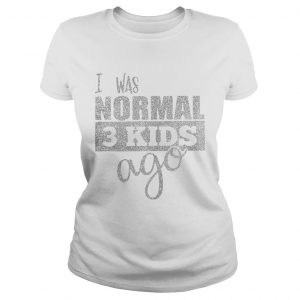 I was normal 3 kids ago ladies tee