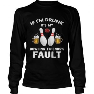 If Im drunk Its my bowling friends fault longsleeve tee