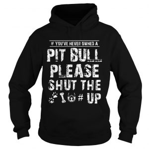 If You Never Owners A Pit Bull Please Shut The Up hoodie