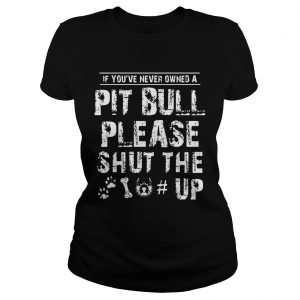 If You Never Owners A Pit Bull Please Shut The Up ladies tee