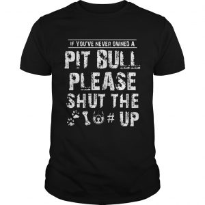 If You Never Owners A Pit Bull Please Shut The Up unisex