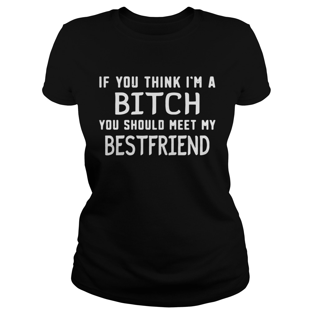 If you think I’m a bitch you should meet my best friend shirt