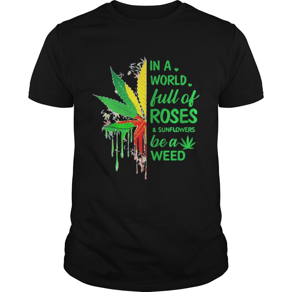 In a world full of roses and sunflower be a weed shirt