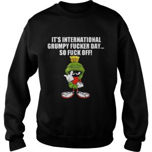 Its international grumpy fucker day so fuck off sweatshirt