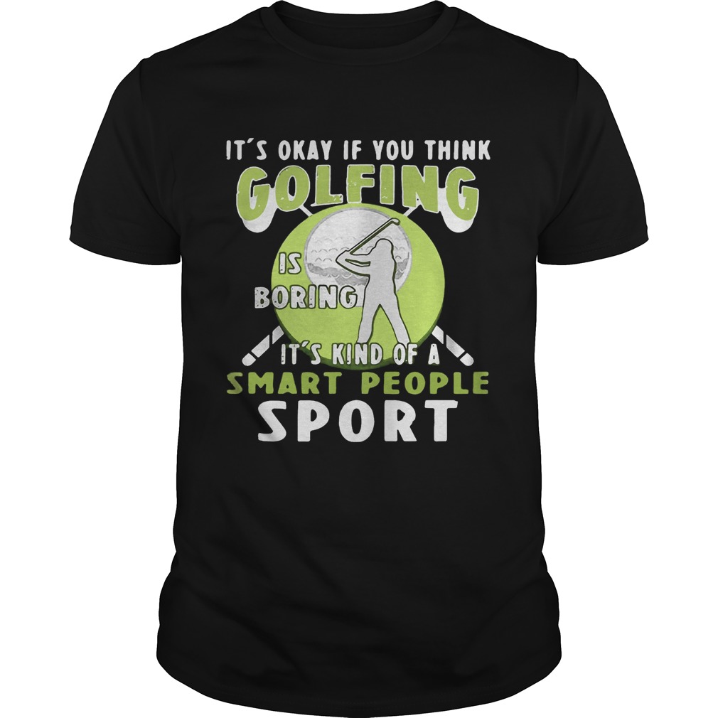 It’s Okay If You Think Golfing Is Boring It’s Kind Of A Smart People Sport T-Shirt