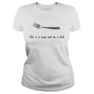 Life is a soup and Im a fork ladies tee