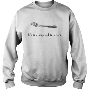 Life is a soup and Im a fork sweatshirt