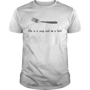 Life is a soup and Im a fork unisex