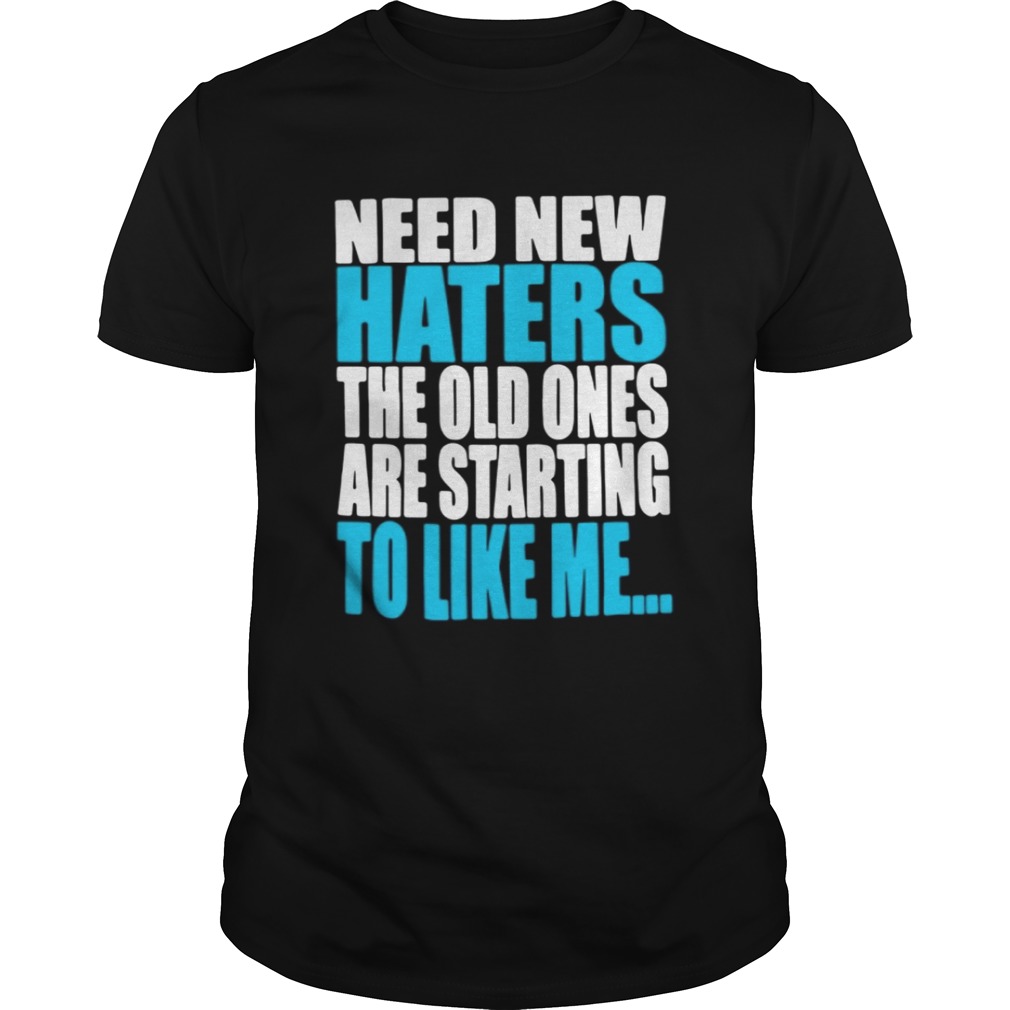 Need new haters the old ones are starting to like me shirt