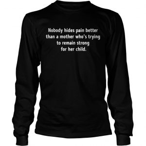 Nobody hides pain better than a mother whos trying to remain strong longsleeve tee