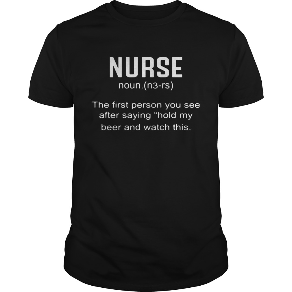 Nurse the first person you see after saying hold my beer shirt