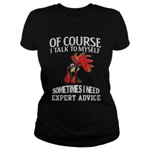 Rooster chicken of course I talk to myself sometimes I need expert advice ladies tee